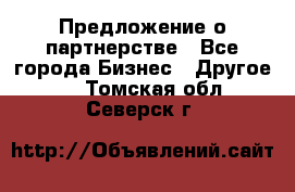 Предложение о партнерстве - Все города Бизнес » Другое   . Томская обл.,Северск г.